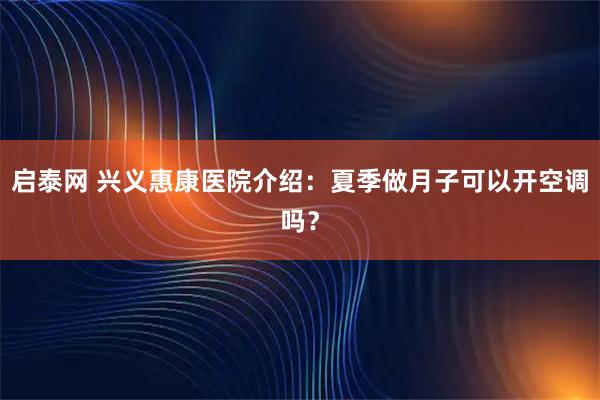 启泰网 兴义惠康医院介绍：夏季做月子可以开空调吗？