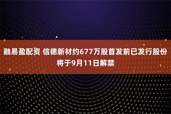 融易盈配资 信德新材约677万股首发前已发行股份将于9月11日解禁