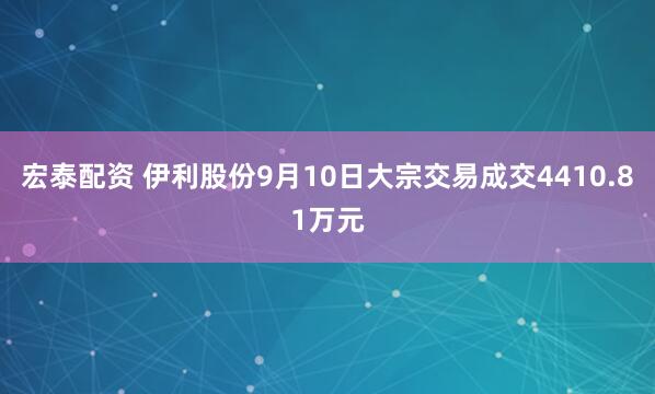 宏泰配资 伊利股份9月10日大宗交易成交4410.81万元