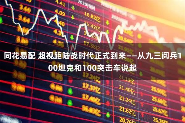 同花易配 超视距陆战时代正式到来——从九三阅兵100坦克和100突击车说起