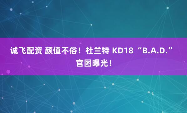 诚飞配资 颜值不俗！杜兰特 KD18 “B.A.D.” 官图曝光！