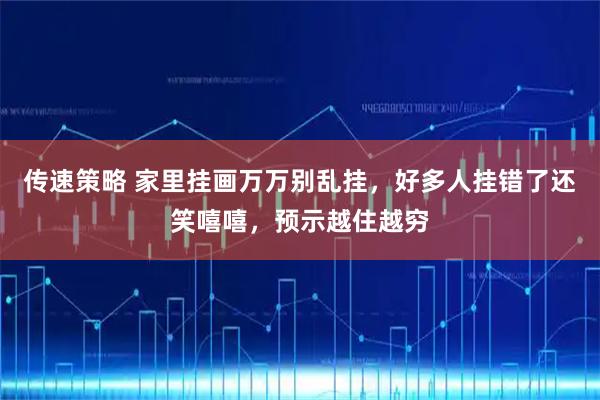 传速策略 家里挂画万万别乱挂，好多人挂错了还笑嘻嘻，预示越住越穷