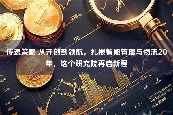 传速策略 从开创到领航，扎根智能管理与物流20年，这个研究院再启新程