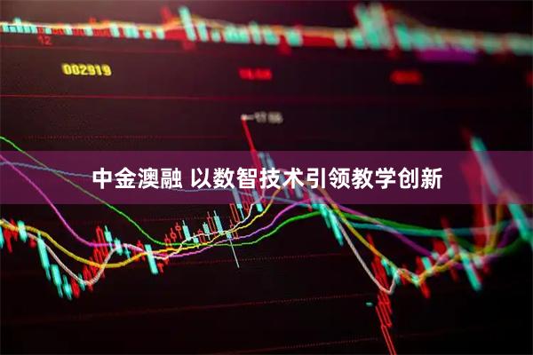 中金澳融 以数智技术引领教学创新