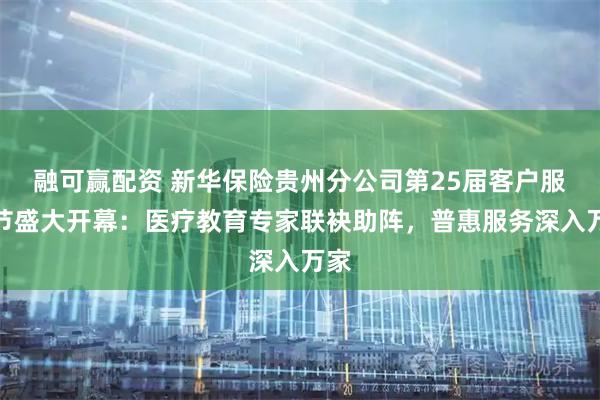 融可赢配资 新华保险贵州分公司第25届客户服务节盛大开幕：医疗教育专家联袂助阵，普惠服务深入万家