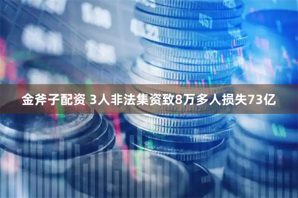 金斧子配资 3人非法集资致8万多人损失73亿