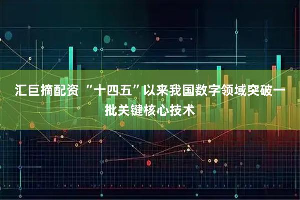 汇巨摘配资 “十四五”以来我国数字领域突破一批关键核心技术
