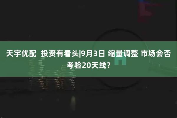 天宇优配  投资有看头|9月3日 缩量调整 市场会否考验20天线？