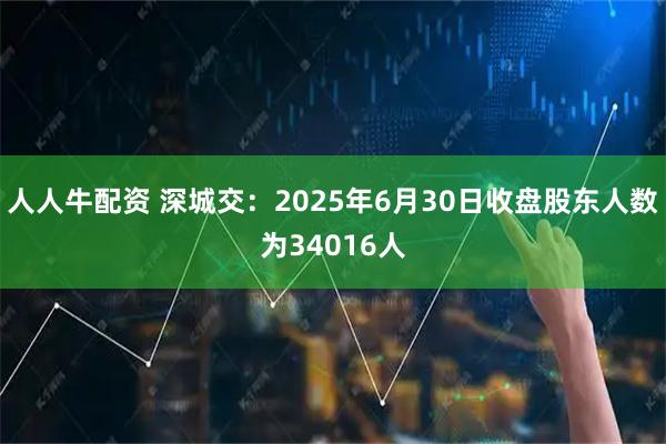 人人牛配资 深城交：2025年6月30日收盘股东人数为34016人