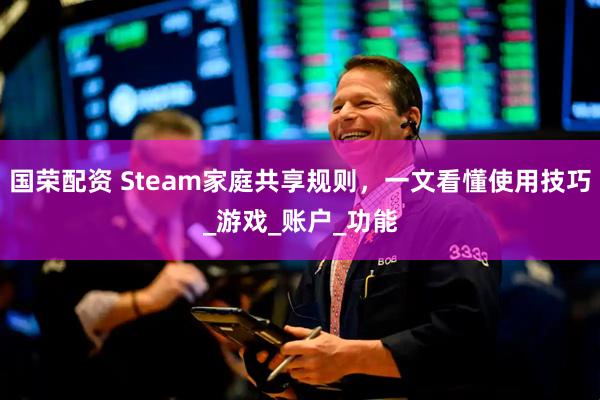 国荣配资 Steam家庭共享规则，一文看懂使用技巧_游戏_账户_功能