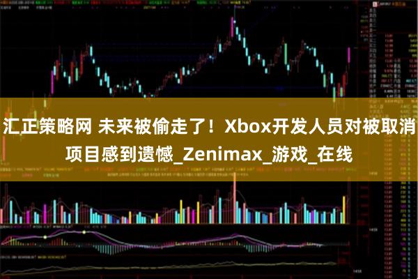 汇正策略网 未来被偷走了！Xbox开发人员对被取消项目感到遗憾_Zenimax_游戏_在线