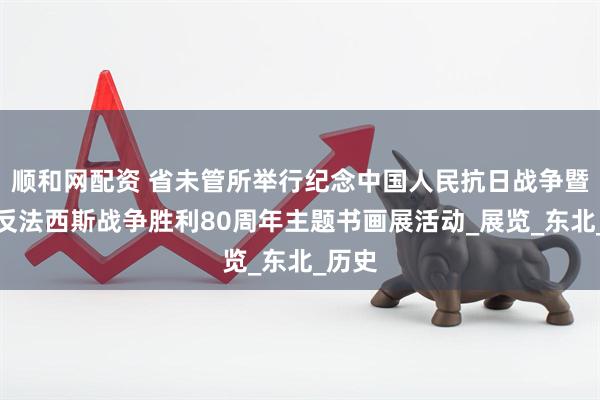 顺和网配资 省未管所举行纪念中国人民抗日战争暨世界反法西斯战争胜利80周年主题书画展活动_展览_东北_历史