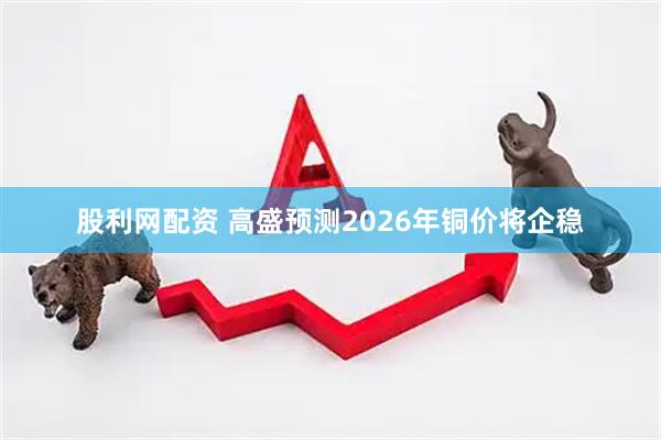 股利网配资 高盛预测2026年铜价将企稳